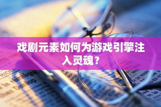 戏剧元素如何为游戏引擎注入灵魂？