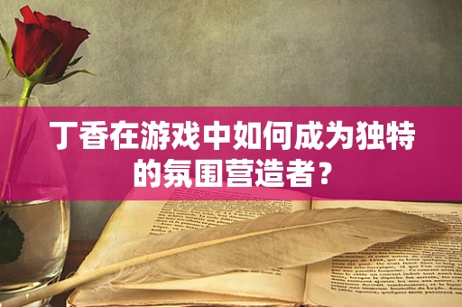 丁香在游戏中如何成为独特的氛围营造者？