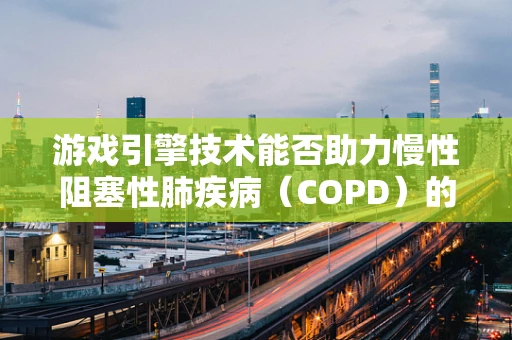 游戏引擎技术能否助力慢性阻塞性肺疾病（COPD）的虚拟治疗与康复？