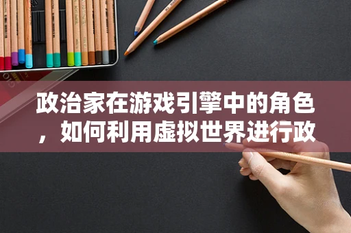 政治家在游戏引擎中的角色，如何利用虚拟世界进行政策宣传与民意调查？