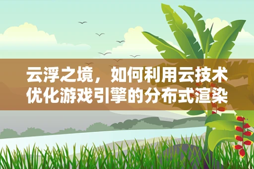 云浮之境，如何利用云技术优化游戏引擎的分布式渲染？
