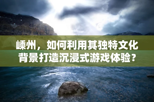 嵊州，如何利用其独特文化背景打造沉浸式游戏体验？