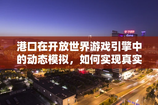 港口在开放世界游戏引擎中的动态模拟，如何实现真实感与性能的平衡？