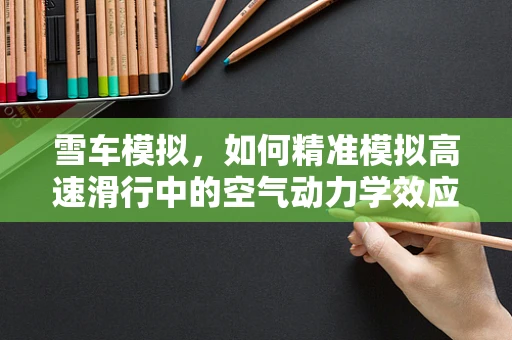 雪车模拟，如何精准模拟高速滑行中的空气动力学效应？