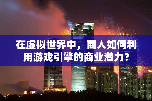 在虚拟世界中，商人如何利用游戏引擎的商业潜力？