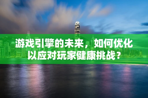 游戏引擎的未来，如何优化以应对玩家健康挑战？