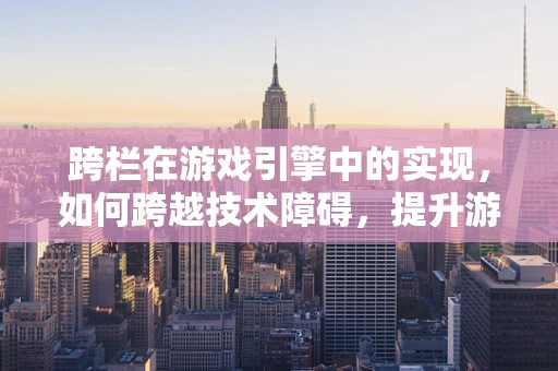 跨栏在游戏引擎中的实现，如何跨越技术障碍，提升游戏体验？