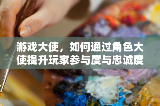 游戏大使，如何通过角色大使提升玩家参与度与忠诚度？