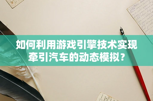 如何利用游戏引擎技术实现牵引汽车的动态模拟？