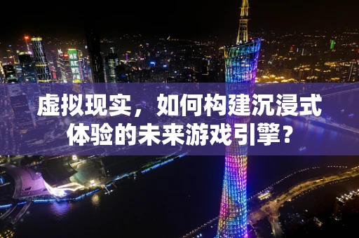 虚拟现实，如何构建沉浸式体验的未来游戏引擎？