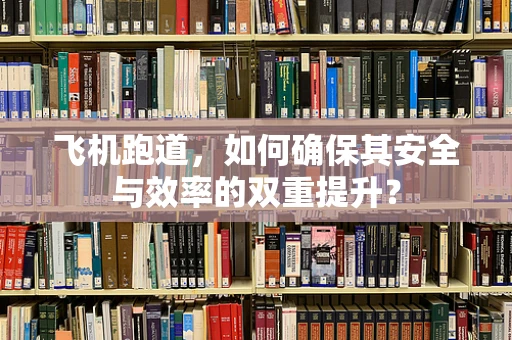 飞机跑道，如何确保其安全与效率的双重提升？