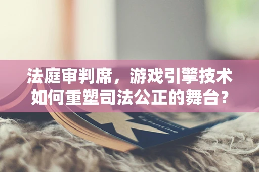 法庭审判席，游戏引擎技术如何重塑司法公正的舞台？
