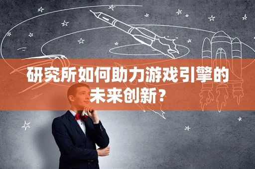 研究所如何助力游戏引擎的未来创新？