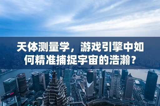 天体测量学，游戏引擎中如何精准捕捉宇宙的浩瀚？