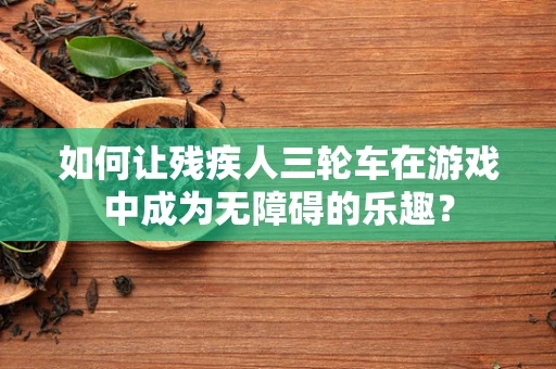 如何让残疾人三轮车在游戏中成为无障碍的乐趣？