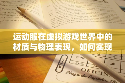 运动服在虚拟游戏世界中的材质与物理表现，如何实现真实感？