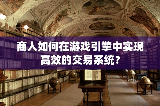 商人如何在游戏引擎中实现高效的交易系统？