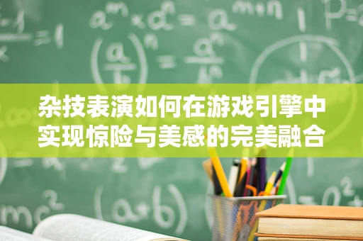 杂技表演如何在游戏引擎中实现惊险与美感的完美融合？