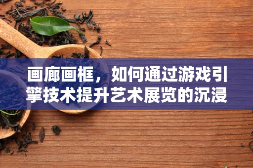 画廊画框，如何通过游戏引擎技术提升艺术展览的沉浸式体验？