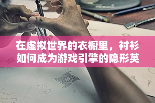 在虚拟世界的衣橱里，衬衫如何成为游戏引擎的隐形英雄？