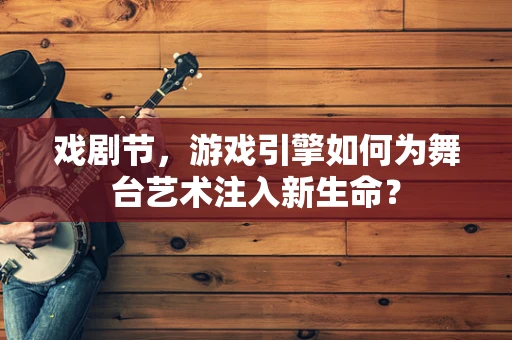 戏剧节，游戏引擎如何为舞台艺术注入新生命？
