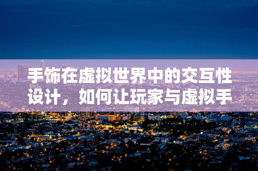 手饰在虚拟世界中的交互性设计，如何让玩家与虚拟手饰的互动更加沉浸？