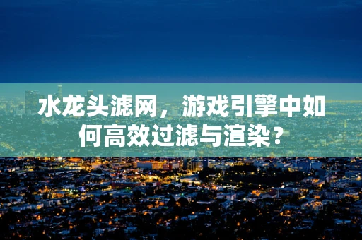 水龙头滤网，游戏引擎中如何高效过滤与渲染？