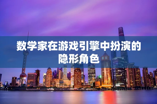 数学家在游戏引擎中扮演的隐形角色