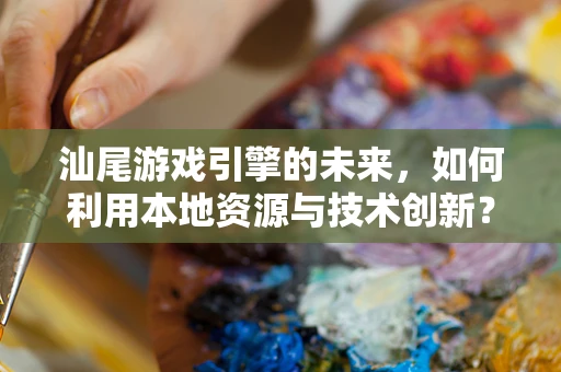 汕尾游戏引擎的未来，如何利用本地资源与技术创新？