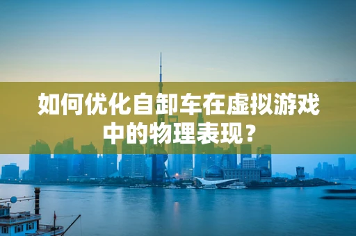如何优化自卸车在虚拟游戏中的物理表现？