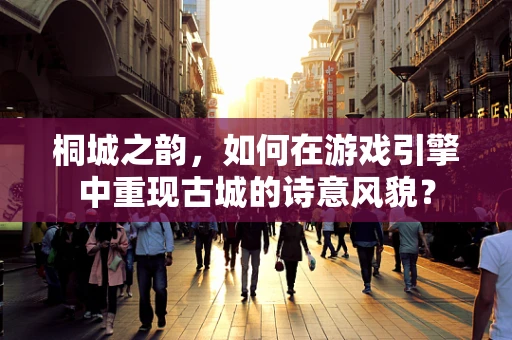 桐城之韵，如何在游戏引擎中重现古城的诗意风貌？