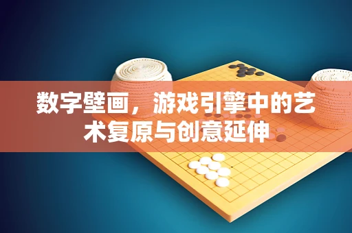 数字壁画，游戏引擎中的艺术复原与创意延伸