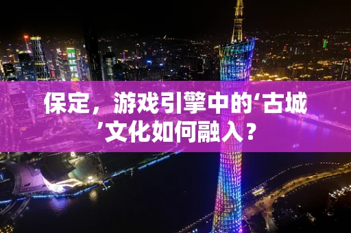 保定，游戏引擎中的‘古城’文化如何融入？