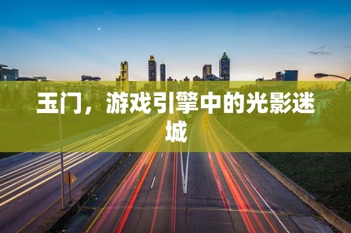 玉门，游戏引擎中的光影迷城