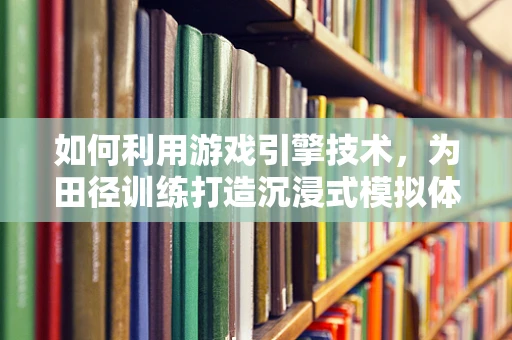 如何利用游戏引擎技术，为田径训练打造沉浸式模拟体验？
