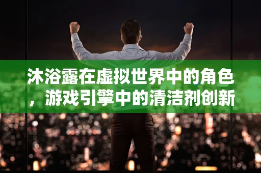 沐浴露在虚拟世界中的角色，游戏引擎中的清洁剂创新应用？
