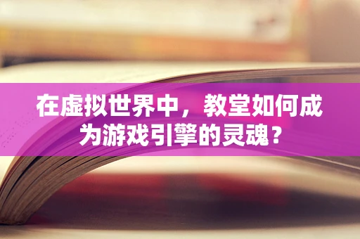 在虚拟世界中，教堂如何成为游戏引擎的灵魂？