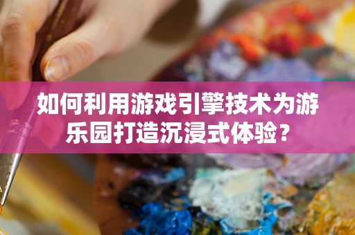 如何利用游戏引擎技术为游乐园打造沉浸式体验？
