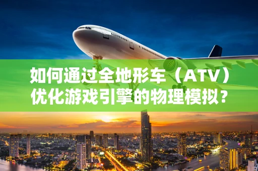 如何通过全地形车（ATV）优化游戏引擎的物理模拟？