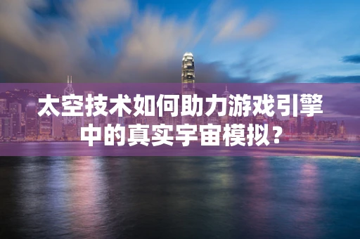 太空技术如何助力游戏引擎中的真实宇宙模拟？