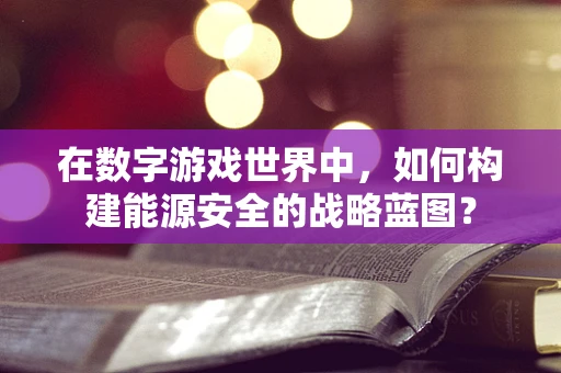 在数字游戏世界中，如何构建能源安全的战略蓝图？