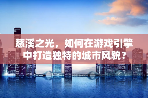慈溪之光，如何在游戏引擎中打造独特的城市风貌？