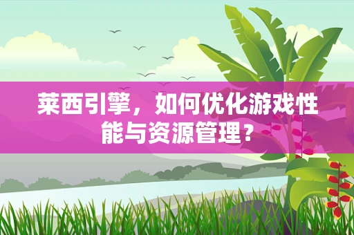 莱西引擎，如何优化游戏性能与资源管理？