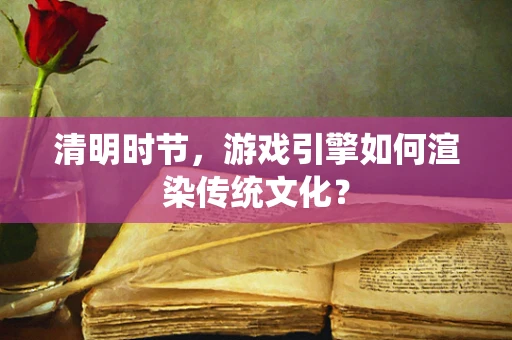 清明时节，游戏引擎如何渲染传统文化？