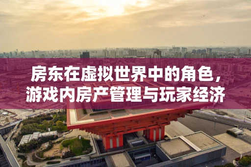 房东在虚拟世界中的角色，游戏内房产管理与玩家经济行为分析
