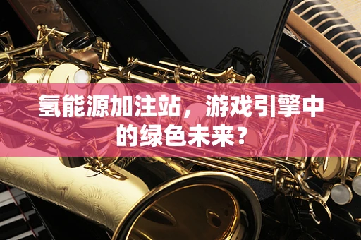 氢能源加注站，游戏引擎中的绿色未来？