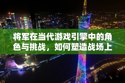 将军在当代游戏引擎中的角色与挑战，如何塑造战场上的指挥官？