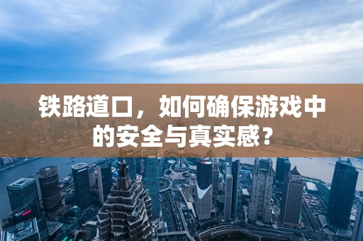 铁路道口，如何确保游戏中的安全与真实感？