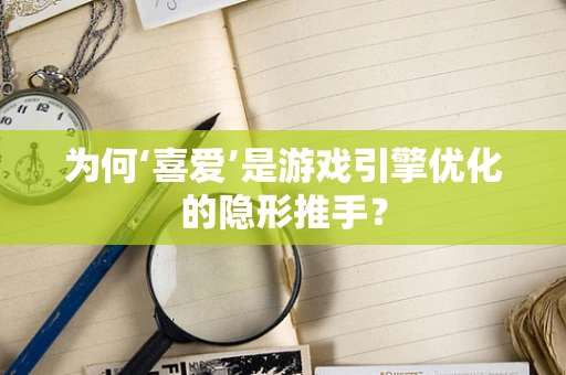 为何‘喜爱’是游戏引擎优化的隐形推手？