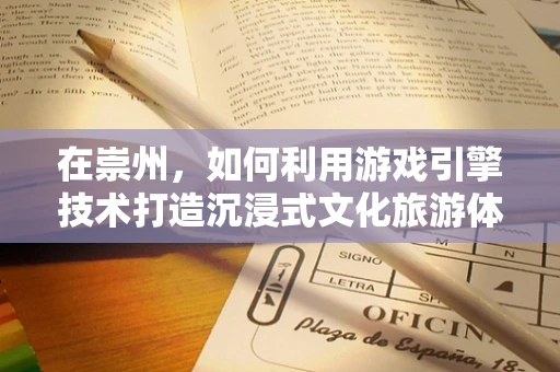 在崇州，如何利用游戏引擎技术打造沉浸式文化旅游体验？